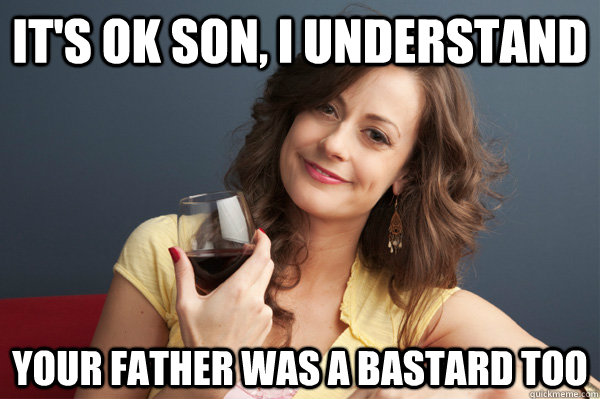 IT'S OK SON, I UNDERSTAND YOUR FATHER WAS A BASTARD TOO  Forever Resentful Mother