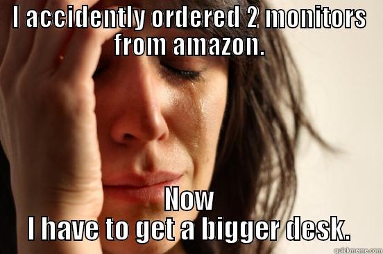 I ACCIDENTLY ORDERED 2 MONITORS FROM AMAZON. NOW I HAVE TO GET A BIGGER DESK. First World Problems