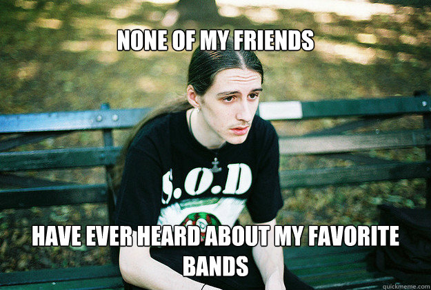 None of my friends have ever heard about my favorite bands - None of my friends have ever heard about my favorite bands  FirstWorldMetalProblems