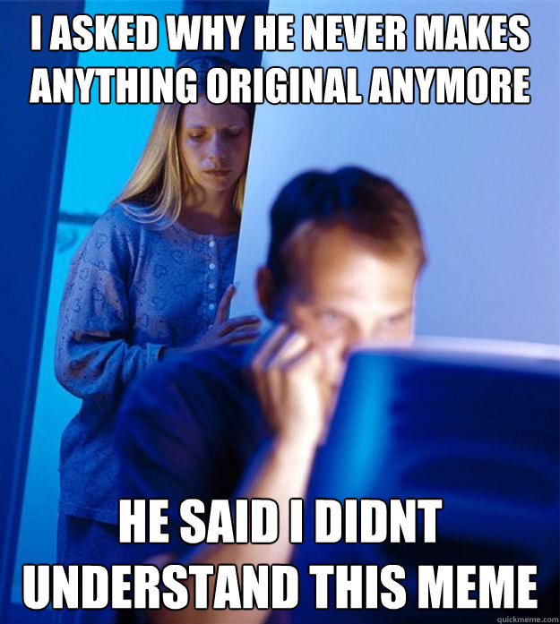i asked why he never makes anything original anymore he said i didnt understand this meme  Redditors Wife