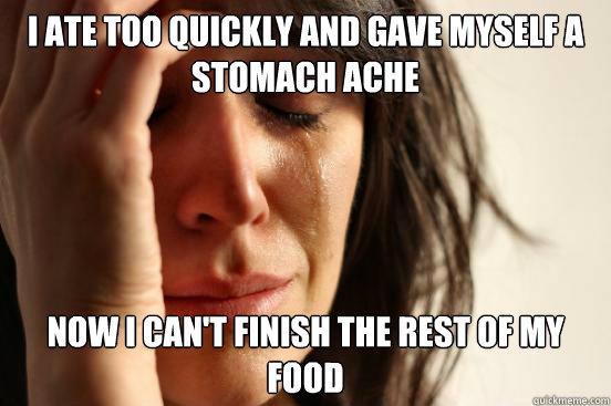 I ate too quickly and gave myself a stomach ache now I can't finish the rest of my food  First World Problems