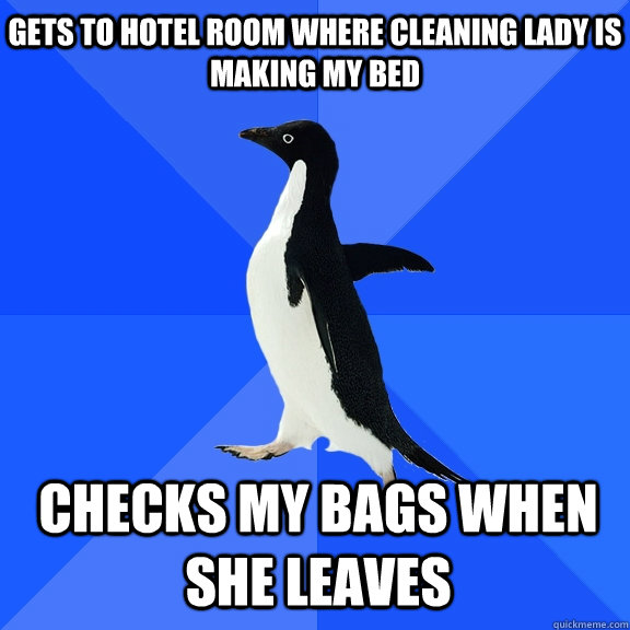 gets to hotel room where cleaning lady is making my bed checks my bags when she leaves  Socially Awkward Penguin