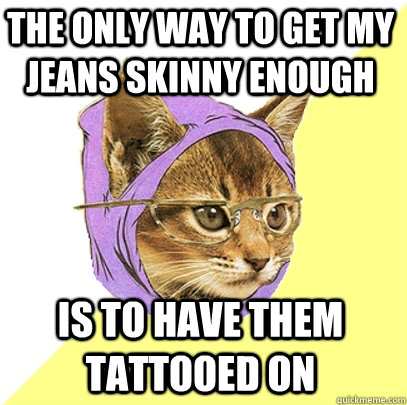 the only way to get my jeans skinny enough is to have them tattooed on  Hipster Kitty
