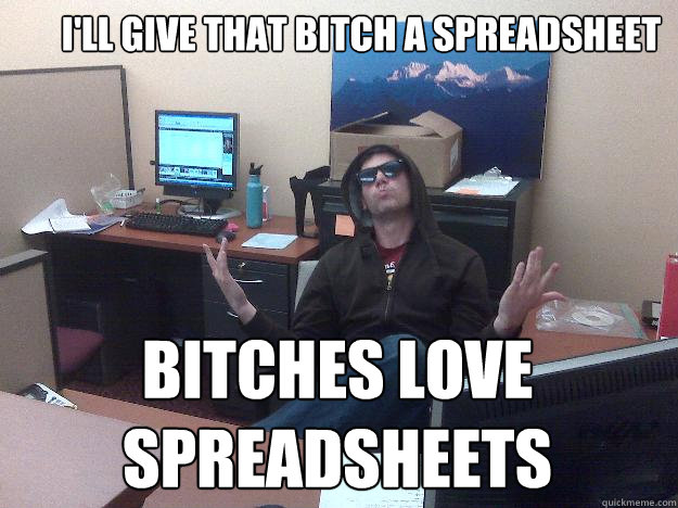 I'll give that bitch a spreadsheet bitches love spreadsheets - I'll give that bitch a spreadsheet bitches love spreadsheets  Balleroffice
