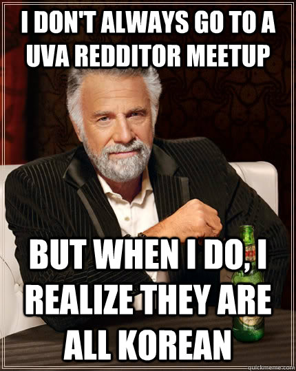 I don't always go to a UVA redditor meetup but when I do, I realize they are all korean  The Most Interesting Man In The World