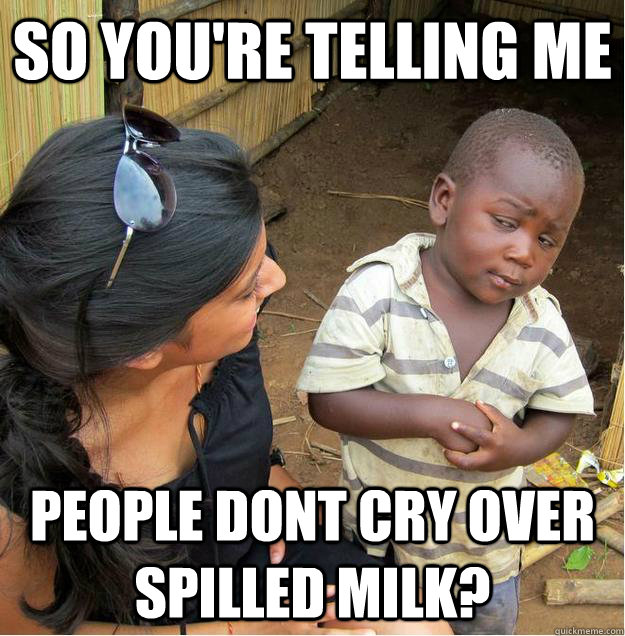 So you're telling me People dont cry over spilled milk? - So you're telling me People dont cry over spilled milk?  Sceptical African child