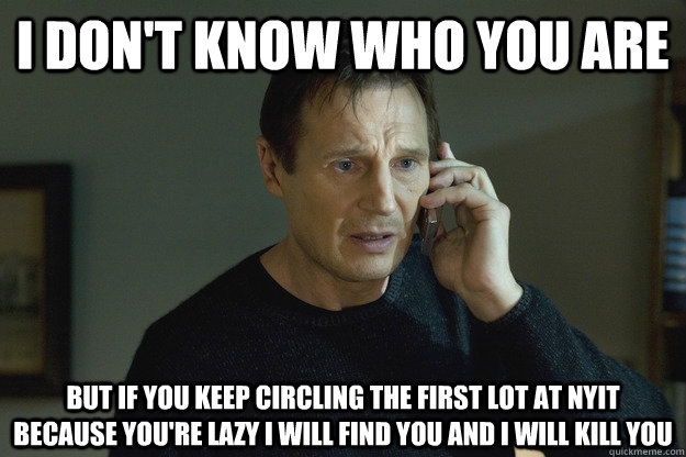 I don't know who you are But if you keep circling the first lot at NYit because you're lazy i will find you and i will kill you - I don't know who you are But if you keep circling the first lot at NYit because you're lazy i will find you and i will kill you  Taken Liam Neeson