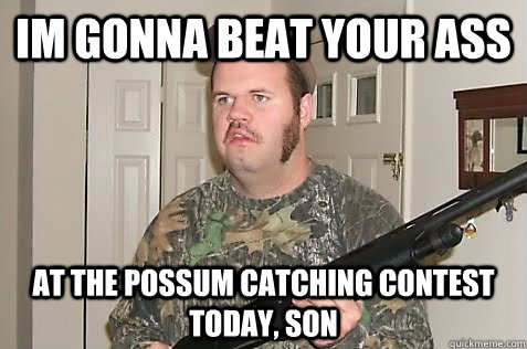 Im gonna beat your ass at the possum catching contest today, son  