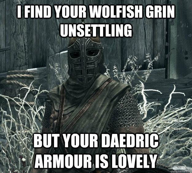 i find your wolfish grin unsettling but your daedric armour is lovely  Skyrim Guard