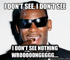 I don't see, I don't see I DON'T SEE NOTHING WROOOOONGGGGG....  r kelly