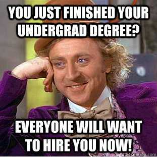 you just finished your undergrad degree? everyone will want to hire you now!  Psychotic Willy Wonka
