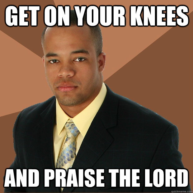 get on your knees and praise the lord - get on your knees and praise the lord  Successful Black Man