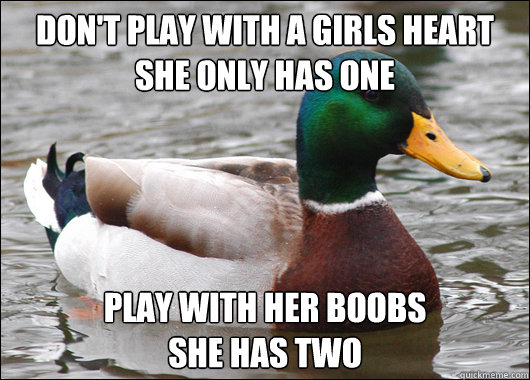 Don't play with a girls heart
she only has one Play with her boobs
she has two - Don't play with a girls heart
she only has one Play with her boobs
she has two  Actual Advice Mallard