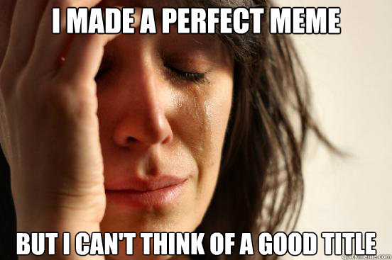 I made a perfect meme but I can't think of a good title  First World Problems