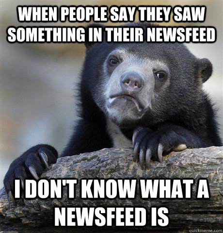 When people say they saw something in their newsfeed I don't know what a newsfeed is  Confession Bear