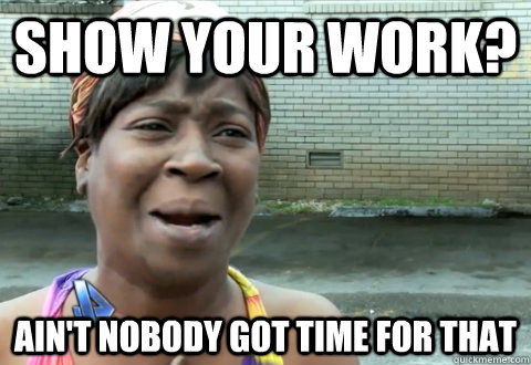 show your work? Ain't nobody got time for that - show your work? Ain't nobody got time for that  aint nobody got time