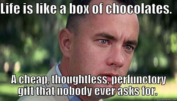 Life is a box of cheap chocolates - LIFE IS LIKE A BOX OF CHOCOLATES.    A CHEAP, THOUGHTLESS, PERFUNCTORY GIFT THAT NOBODY EVER ASKS FOR. Offensive Forrest Gump