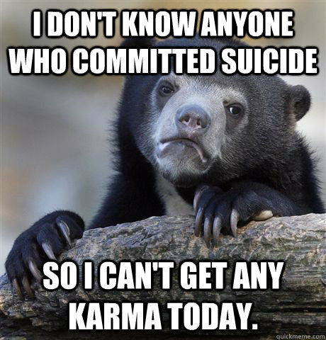 I don't know anyone who committed suicide so I can't get any karma today.  Confession Bear