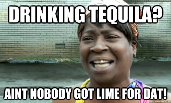 Drinking Tequila? Aint nobody got lime for dat! - Drinking Tequila? Aint nobody got lime for dat!  Sweet Brown Daylight Savings