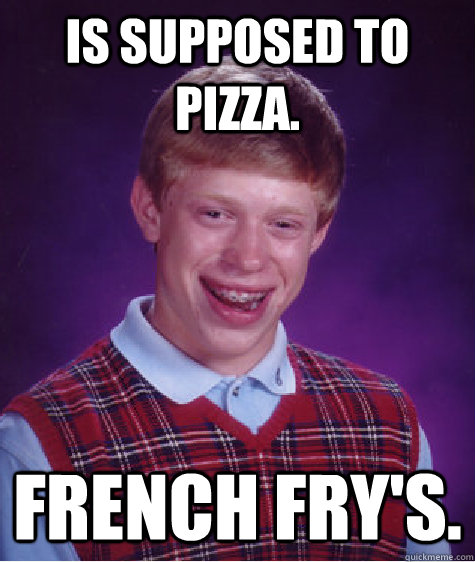 Is supposed to pizza. French fry's. - Is supposed to pizza. French fry's.  Bad Luck Brian