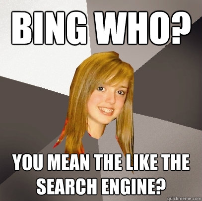 Bing who? You mean the like the search engine?  Musically Oblivious 8th Grader
