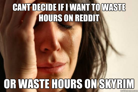 CANT DECIDE IF I WANT TO WASTE HOURS ON REDDIT OR WASTE HOURS ON SKYRIM  First World Problems