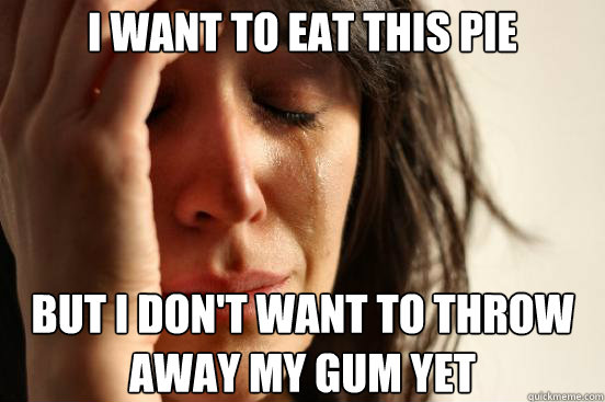 I want to eat this pie But I don't want to throw  away my gum yet  First World Problems