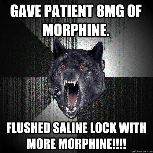 Gave patient 8mg of morphine. Flushed saline lock with more morphine!!!!  Insanity Wolf