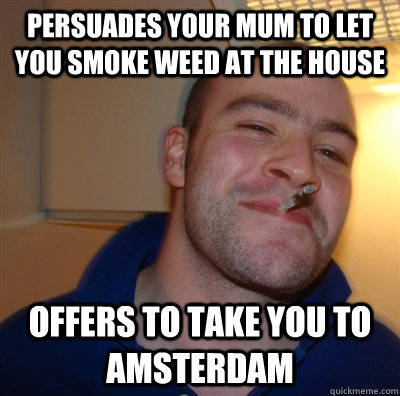 persuades your mum to let you smoke weed at the house offers to take you to amsterdam  GGG plays SC