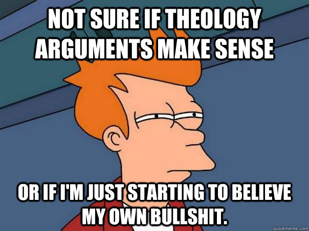 Not sure if theology arguments make sense Or if I'm just starting to believe my own bullshit.  Futurama Fry