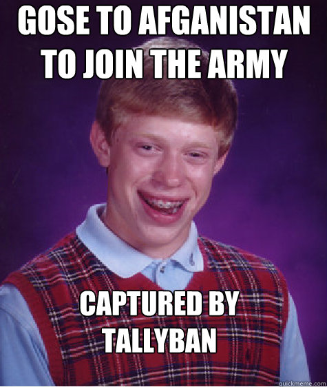 gose to afganistan to join the army  captured by 
tallyban - gose to afganistan to join the army  captured by 
tallyban  Bad Luck Brian
