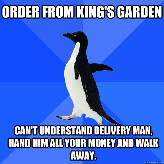 order from king's garden can't understand delivery man, hand him all your money and walk away.    Socially Awkward Penguin