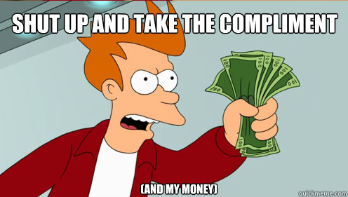 SHUT UP AND TAKE THE COMPLIMENT 

(and my money)  Fry shut up and take my money credit card