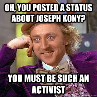 Oh, you posted a status about Joseph Kony? You must be such an activist  Condescending Wonka