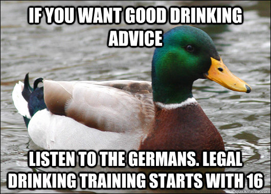 If you want good drinking advice listen to the germans. legal drinking training starts with 16  Actual Advice Mallard