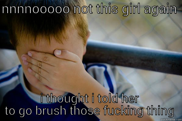 NNNNOOOOO NOT THIS GIRL AGAIN  I THOUGHT I TOLD HER TO GO BRUSH THOSE FUCKING THING Confession kid