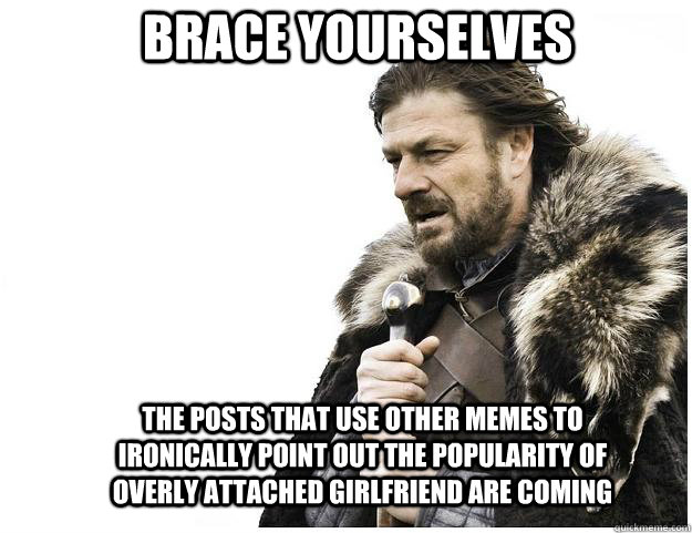 Brace yourselves The posts that use other memes to ironically point out the popularity of overly attached girlfriend are coming - Brace yourselves The posts that use other memes to ironically point out the popularity of overly attached girlfriend are coming  Imminent Ned