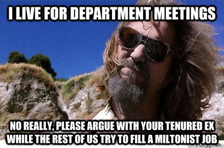 I LIVE FOR DEPARTMENT MEETINGS NO REALLY, PLEASE ARGUE WITH YOUR TENURED EX WHILE THE REST OF US TRY TO FILL A MILTONIST JOB  - I LIVE FOR DEPARTMENT MEETINGS NO REALLY, PLEASE ARGUE WITH YOUR TENURED EX WHILE THE REST OF US TRY TO FILL A MILTONIST JOB   Old Academe Stanley