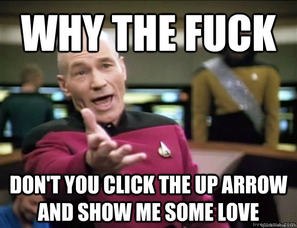 why the fuck Don't you click the up arrow and show me some love  Annoyed Picard HD