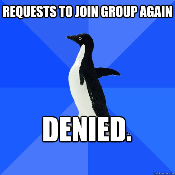 Requests to join group again Denied.    Socially Awkward Penguin