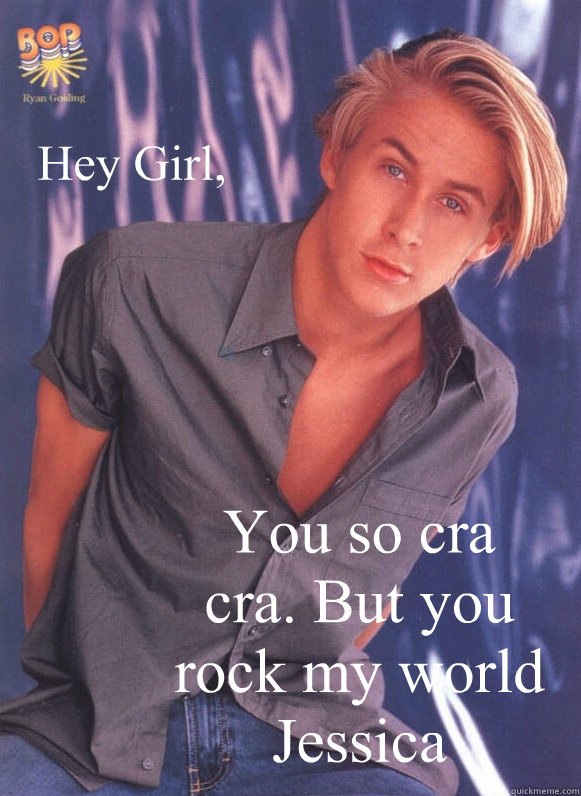 Hey Girl, You so cra cra. But you rock my world Jessica - Hey Girl, You so cra cra. But you rock my world Jessica  Hey Girl Nsync