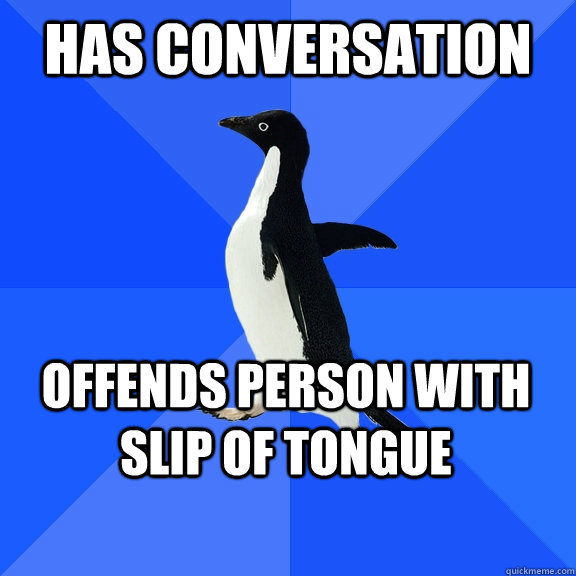 Has conversation  offends person with slip of tongue    Socially Awkward Penguin
