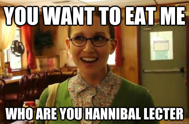 YOU WANT TO eat me who are you Hannibal Lecter  Sexually Oblivious Female