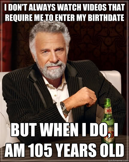 I don't always watch videos that require me to enter my birthdate But when I do, I am 105 years old  The Most Interesting Man In The World