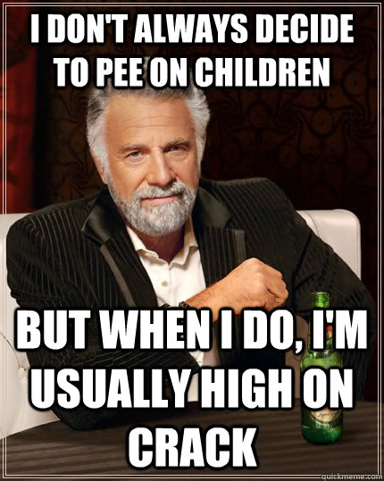 I don't always decide to pee on children but when I do, i'm usually high on crack  The Most Interesting Man In The World
