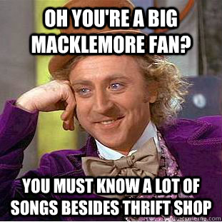 Oh you're a big macklemore fan? You must know a lot of songs besides thrift shop  Condescending Wonka