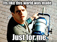 Its like this world was made Just for me.  Truman Show