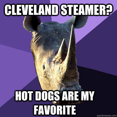 Cleveland Steamer? hot dogs are my favorite  Sexually Oblivious Rhino