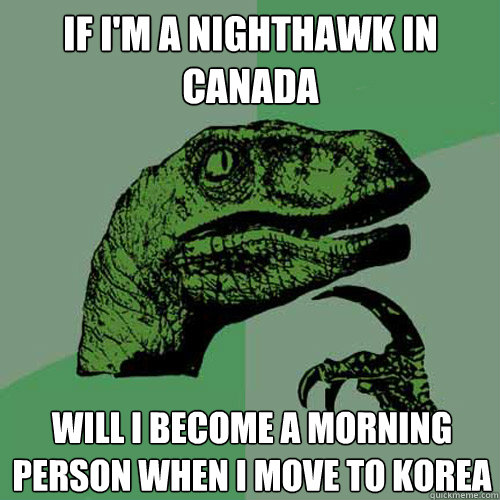 If I'm a nighthawk In Canada Will I become a morning person when I move to Korea - If I'm a nighthawk In Canada Will I become a morning person when I move to Korea  Philosoraptor