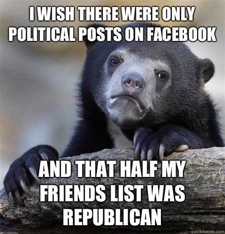 I wish there were only political posts on Facebook And that half my friends list was republican   Confession Bear